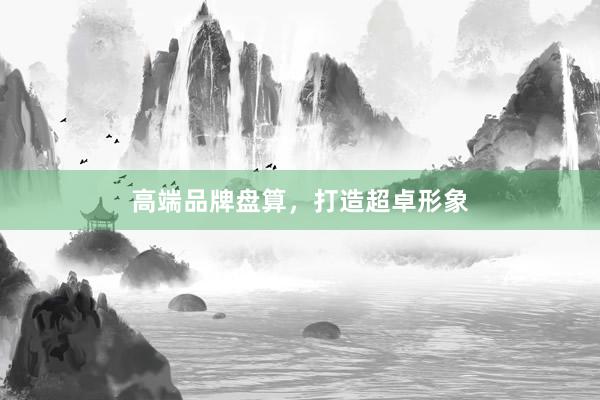 高端品牌盘算，打造超卓形象