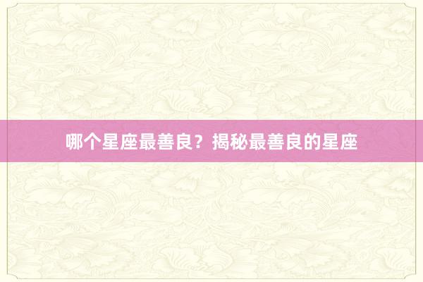 哪个星座最善良？揭秘最善良的星座