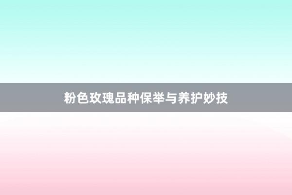粉色玫瑰品种保举与养护妙技