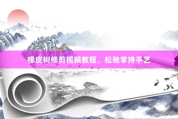 橡皮树修剪视频教程,松驰掌持手艺