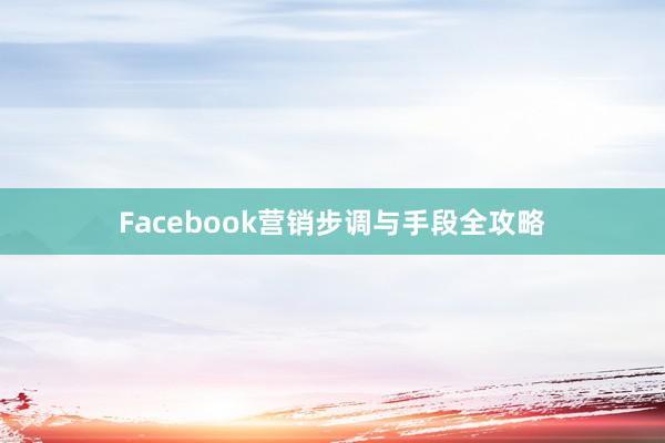 Facebook营销步调与手段全攻略