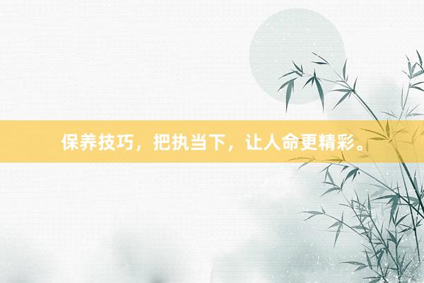 保养技巧，把执当下，让人命更精彩。